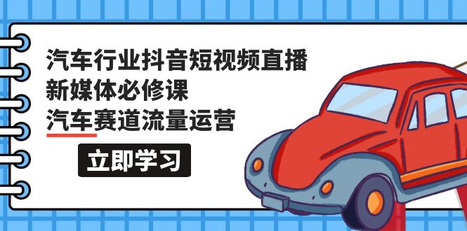 [短视频运营]（9741期）汽车行业 抖音短视频-直播新媒体必修课，汽车赛道流量运营（118节课）