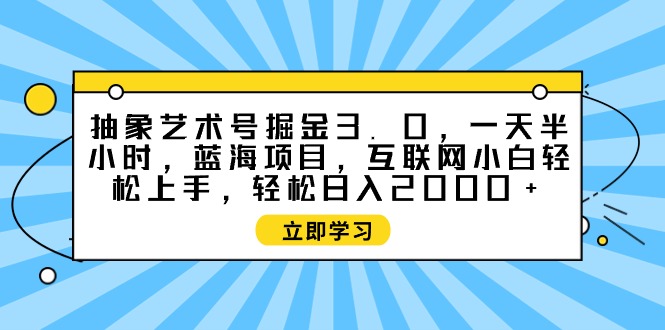 [热门给力项目]（9711期）抽象艺术号掘金3.0，一天半小时 ，蓝海项目， 互联网小白轻松上手，轻松...