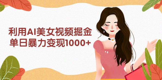 [热门给力项目]（9748期）利用AI美女视频掘金，单日暴力变现1000+，多平台高收益，小白跟着干就完...