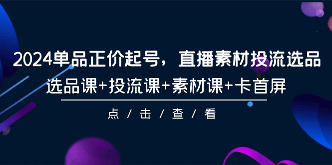 [短视频运营]（9718期）2024单品正价起号，直播素材投流选品，选品课+投流课+素材课+卡首屏-101节