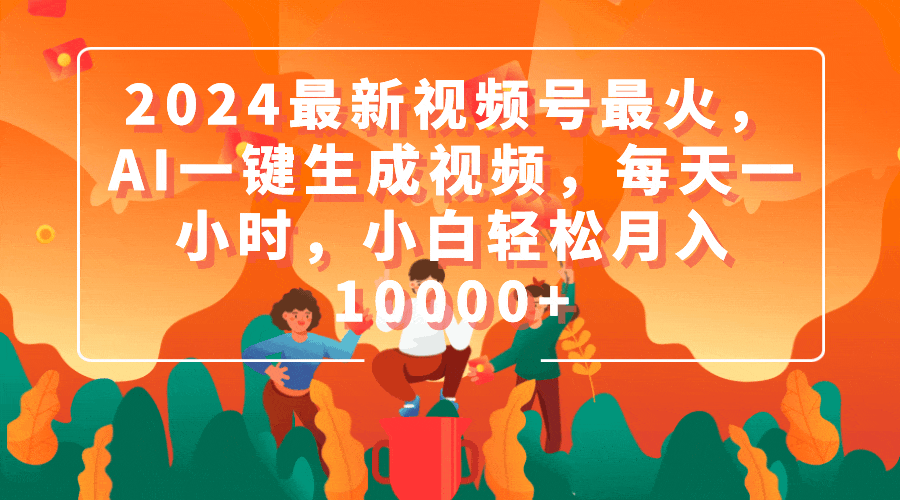 [短视频运营]（9735期）2024最新视频号最火，AI一键生成视频，每天一小时，小白轻松月入10000+