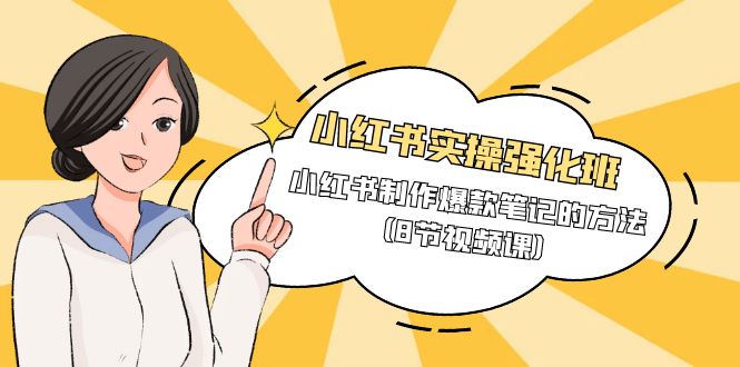 [小红书]（9755期）小红书实操强化班，小红书制作爆款笔记的方法（8节视频课）