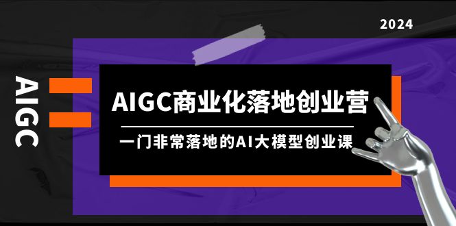 [人工智能]（9759期）AIGC-商业化落地创业营，一门非常落地的AI大模型创业课（8节课+资料）