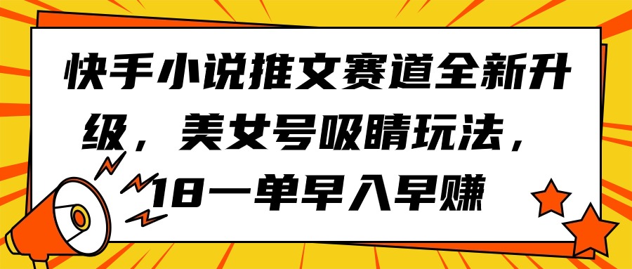 [短视频运营]（9776期）快手小说推文赛道全新升级，美女号吸睛玩法，18一单早入早赚-第1张图片-智慧创业网