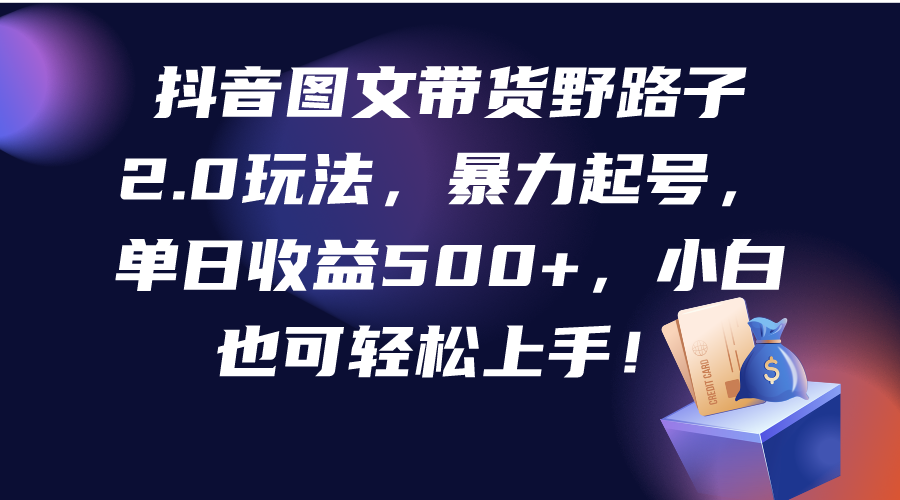 [短视频运营]（9790期）抖音图文带货野路子2.0玩法，暴力起号，单日收益500+，小白也可轻松上手！