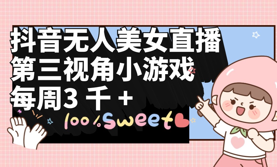 [直播玩法]（9796期）抖音无人美女直播，第三视角小游戏，每周收益3000+