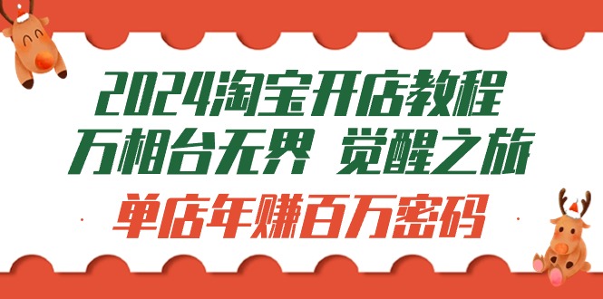 [国内电商]（9799期）2024淘宝开店教程-万相台无界 觉醒-之旅：单店年赚百万密码（99节视频课）