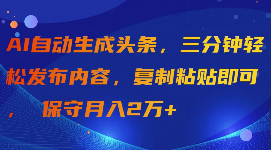 [热门给力项目]（9811期）AI自动生成头条，三分钟轻松发布内容，复制粘贴即可， 保守月入2万+