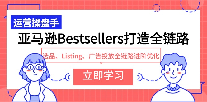 [跨境电商]（9801期）亚马逊Bestsellers打造全链路，选品、Listing、广告投放全链路进阶优化