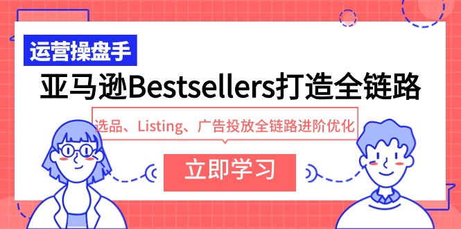 [跨境电商]（9801期）亚马逊Bestsellers打造全链路，选品、Listing、广告投放全链路进阶优化-第1张图片-智慧创业网