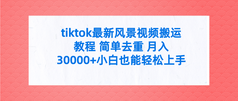 [热门给力项目]（9804期）tiktok最新风景视频搬运教程 简单去重 月入30000+附全套工具