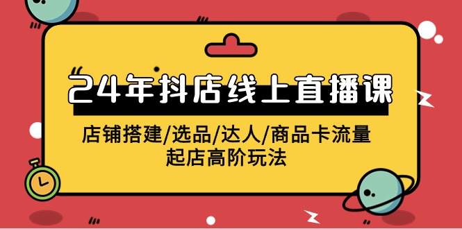 [直播玩法]（9812期）2024年抖店线上直播课，店铺搭建/选品/达人/商品卡流量/起店高阶玩法
