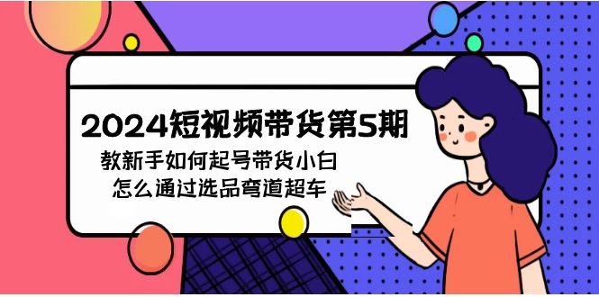 [短视频运营]（9844期）2024短视频带货第5期，教新手如何起号，带货小白怎么通过选品弯道超车-第1张图片-智慧创业网