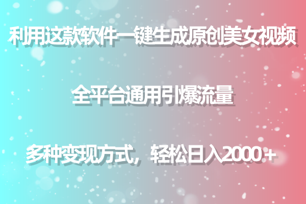 [短视频运营]（9857期）利用这款软件一键生成原创美女视频 全平台通用引爆流量 多种变现日入2000＋