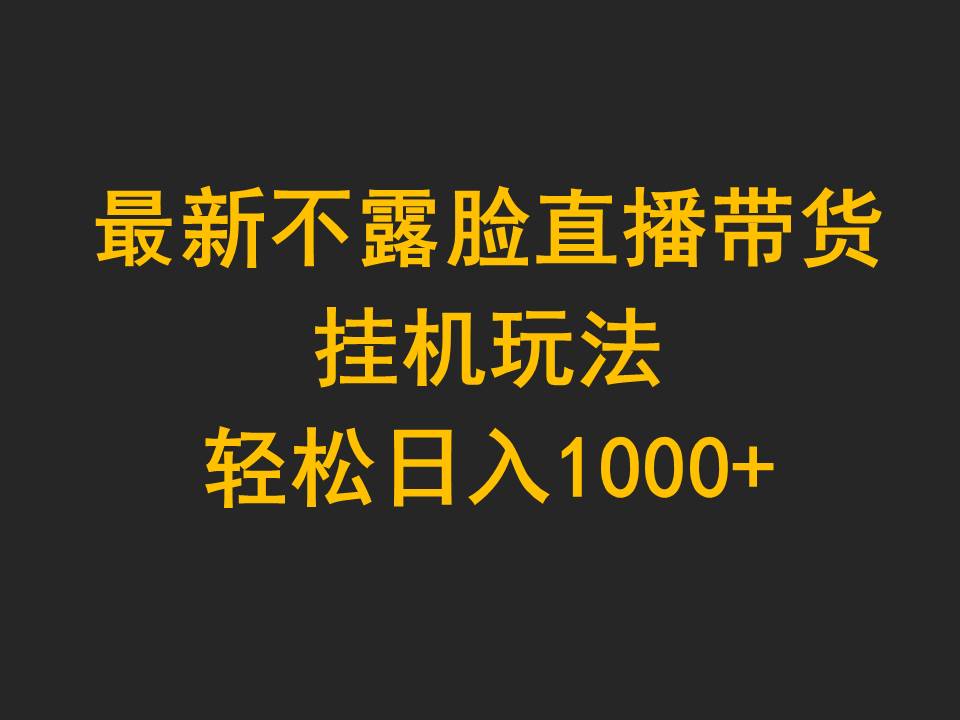 [直播玩法]（9897期）最新不露脸直播带货，挂机玩法，轻松日入1000+