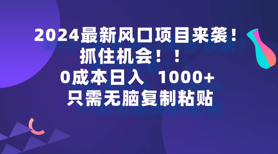 [热门给力项目]（9899期）2024最新风口项目来袭，抓住机会，0成本一部手机日入1000+，只需无脑复...