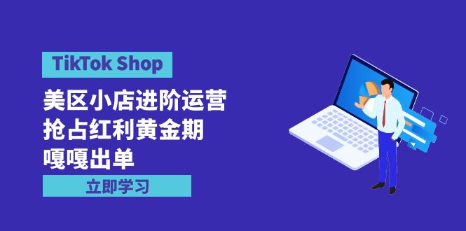 [跨境电商]（9886期）TikTok Shop-美区小店进阶运营，抢占红利黄金期 嘎嘎出单（7节课）-第1张图片-智慧创业网