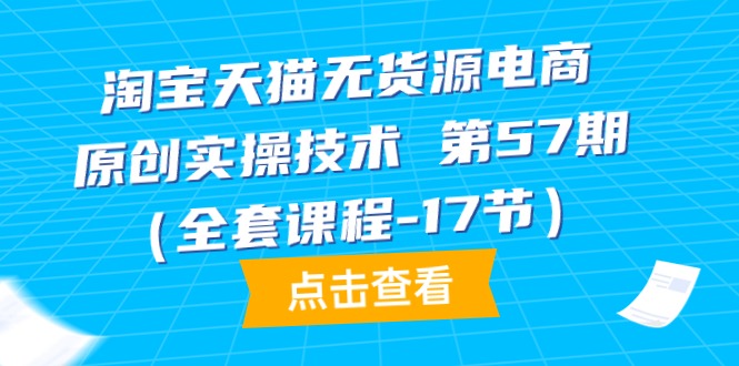 [国内电商]（9898期）淘宝天猫无货源电商-原创实操技术 第57期（全套课程-17节）-第1张图片-智慧创业网