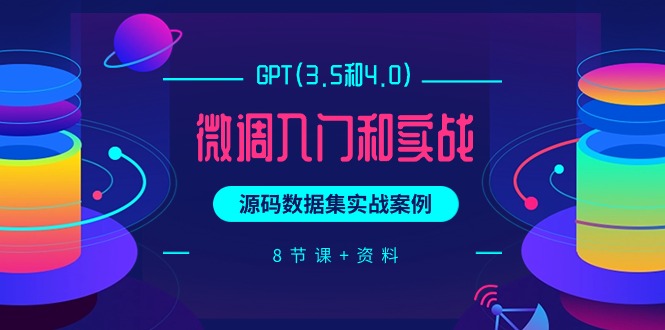 [人工智能]（9909期）GPT(3.5和4.0)微调入门和实战，源码数据集实战案例（8节课+资料）