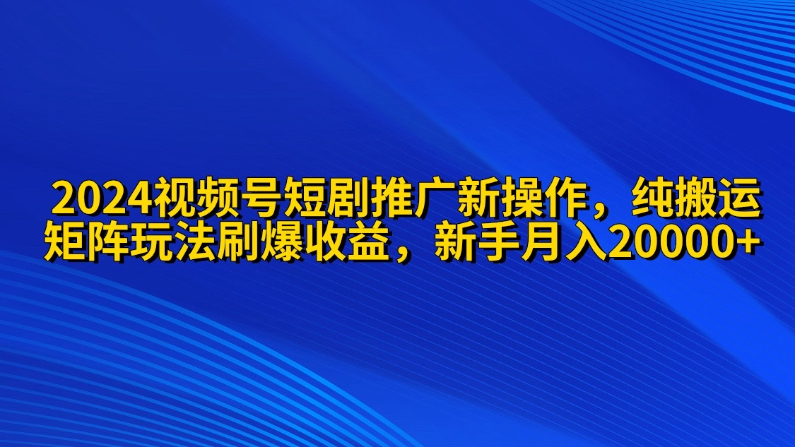 [短视频运营]（9916期）2024视频号短剧推广新操作 纯搬运+矩阵连爆打法刷爆流量分成 小白月入20000