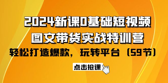 [短视频运营]（9911期）2024新课0基础短视频+图文带货实战特训营：玩转平台，轻松打造爆款（59节）