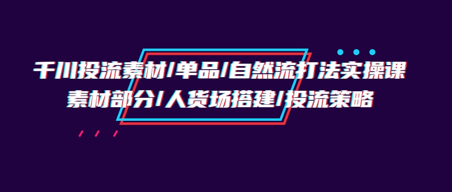 [短视频运营]（9908期）千川投流素材/单品/自然流打法实操培训班，素材部分/人货场搭建/投流策略-第1张图片-智慧创业网