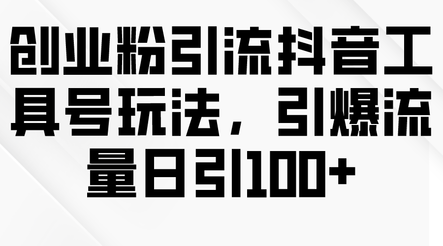 [引流-涨粉-软件]（9917期）创业粉引流抖音工具号玩法，引爆流量日引100+