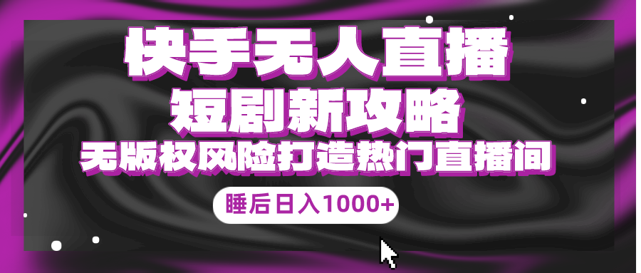 [直播玩法]（9918期）快手无人直播短剧新攻略，合规无版权风险，打造热门直播间，睡后日入1000+
