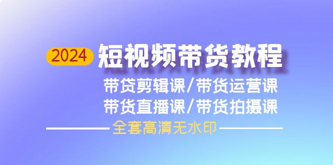 [短视频运营]（9929期）2024短视频带货教程，剪辑课+运营课+直播课+拍摄课（全套高清无水印）-第1张图片-智慧创业网