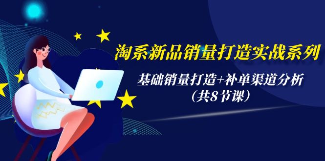 [国内电商]（9962期）淘系新品销量打造实战系列，基础销量打造+补单渠道分析（共8节课）