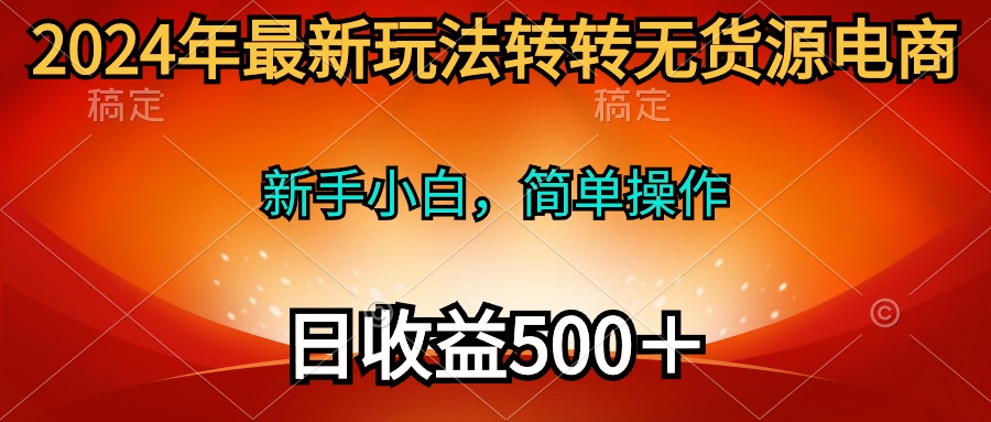 [无货源]（10003期）2024年最新玩法转转无货源电商，新手小白 简单操作，长期稳定 日收入500＋