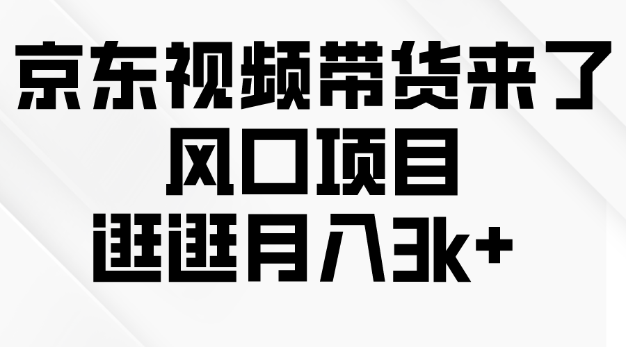 [短视频运营]（10025期）京东短视频带货来了，风口项目，逛逛月入3k+