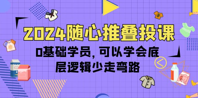 [短视频运营]（10017期）2024随心推叠投课，0基础学员，可以学会底层逻辑少走弯路（14节）