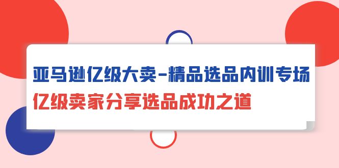 [跨境电商]（10034期）亚马逊亿级大卖-精品选品内训专场，亿级卖家分享选品成功之道