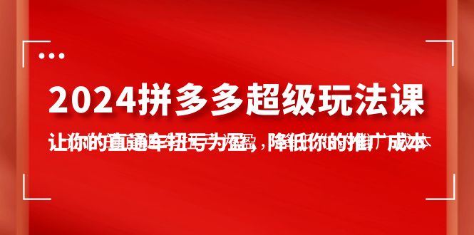[国内电商]（10036期）2024拼多多-超级玩法课，让你的直通车扭亏为盈，降低你的推广成本-7节课-第1张图片-智慧创业网