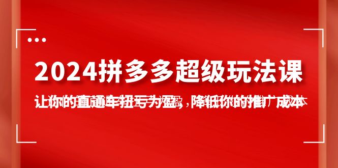 [国内电商]（10036期）2024拼多多-超级玩法课，让你的直通车扭亏为盈，降低你的推广成本-7节课-第1张图片-搜爱网资源分享社区