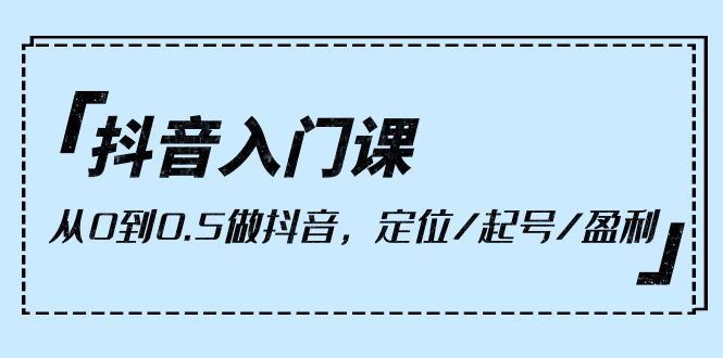 [短视频运营]（10076期）抖音入门课，从0到0.5做抖音，定位/起号/盈利（9节课）