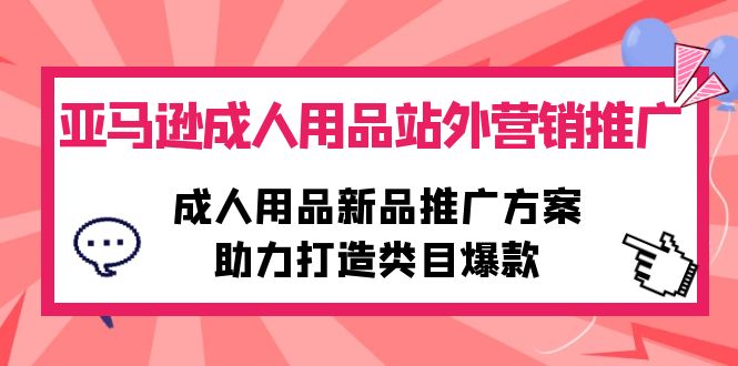 [跨境电商]（10108期）亚马逊成人用品站外营销推广，成人用品新品推广方案，助力打造类目爆款