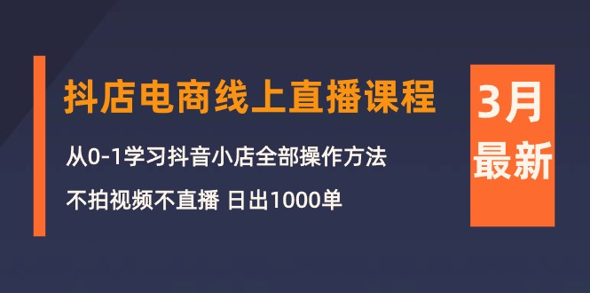 [抖音小店]（10140期）3月抖店电商线上直播课程：从0-1学习抖音小店，不拍视频不直播 日出1000单