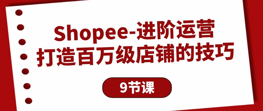 [跨境电商]（10083期）Shopee-进阶运营：打造百万级店铺的技巧（9节课）