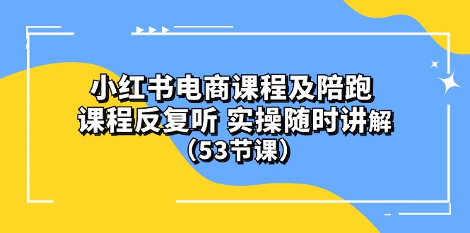 [小红书](10170期）小红书电商课程陪跑课 课程反复听 实操随时讲解 （53节课）