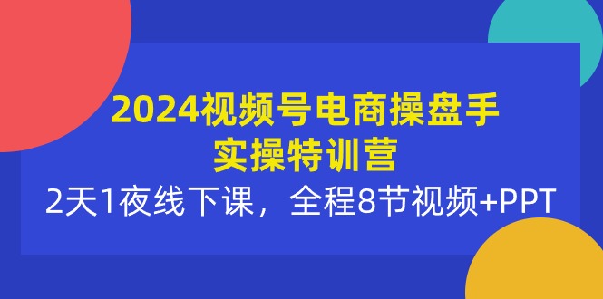 [短视频运营]（10156期）2024视频号电商操盘手实操特训营：2天1夜线下课，全程8节视频+PPT