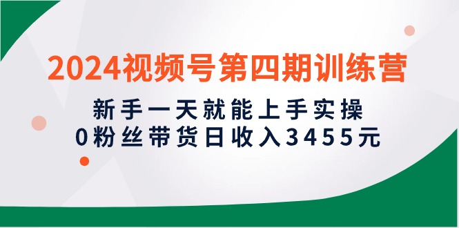 [短视频运营]（10157期）2024视频号第四期训练营，新手一天就能上手实操，0粉丝带货日收入3455元
