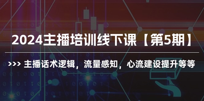 [短视频运营]（10161期）2024主播培训线下课【第5期】主播话术逻辑，流量感知，心流建设提升等等