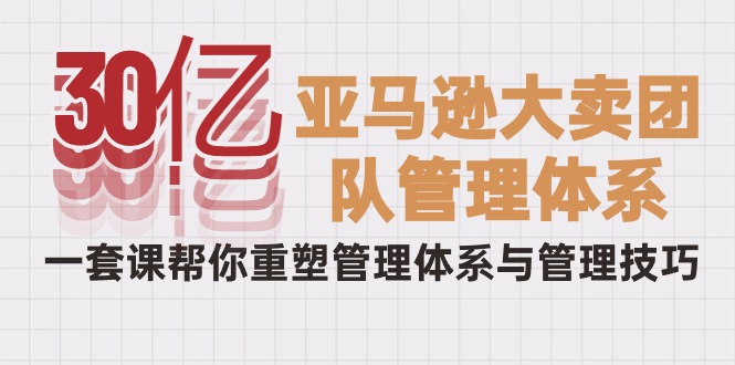 [跨境电商]（10178期）30亿-亚马逊大卖团队管理体系，一套课帮你重塑管理体系与管理技巧-第1张图片-智慧创业网