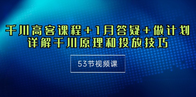 [短视频运营]（10172期）千川 高客课程+1月答疑+做计划，详解千川原理和投放技巧（53节视频课）