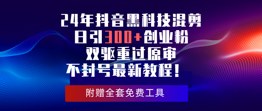 [引流-涨粉-软件]（10212期）24年抖音黑科技混剪日引300+创业粉，双驱重过原审不封号最新教程！