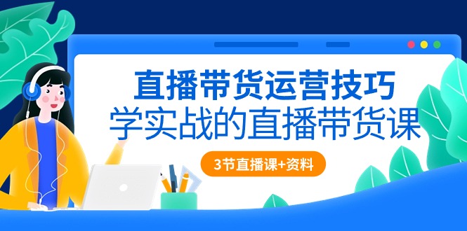 [直播玩法]（10229期）直播带货运营技巧，学实战的直播带货课（3节直播课+配套资料）-第1张图片-智慧创业网