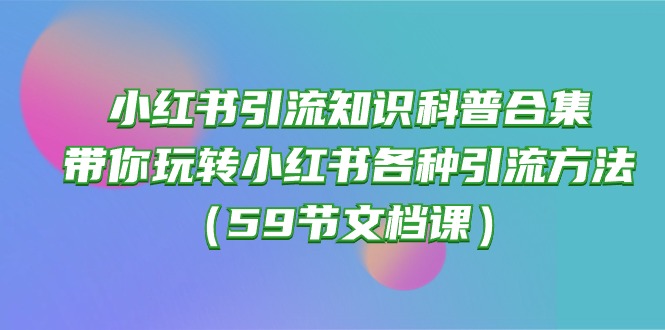 [小红书]（10223期）小红书引流知识科普合集，带你玩转小红书各种引流方法（59节文档课）