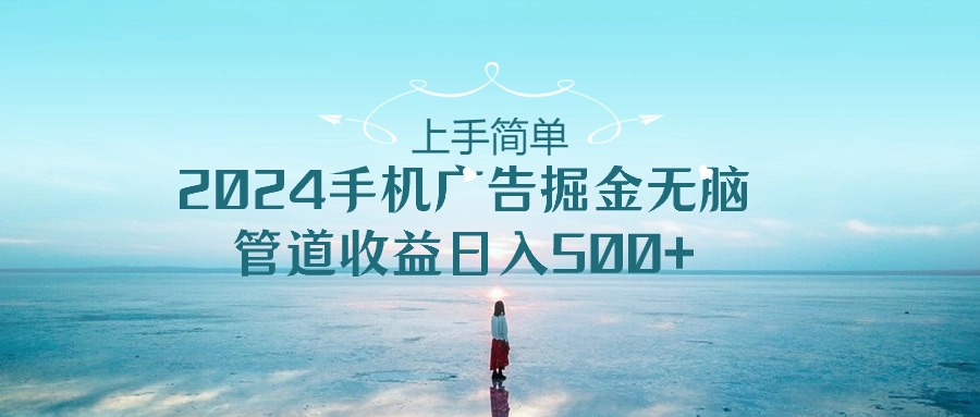 [热门给力项目]（10243期）上手简单，2024手机广告掘金无脑，管道收益日入500+-第1张图片-智慧创业网